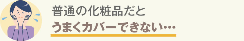 普通の化粧品だとうまくカバーできない…