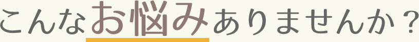 こんなお悩みありませんか?