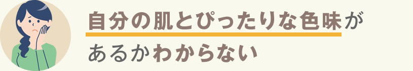 自分の肌とぴったりな色味があるかわからない
