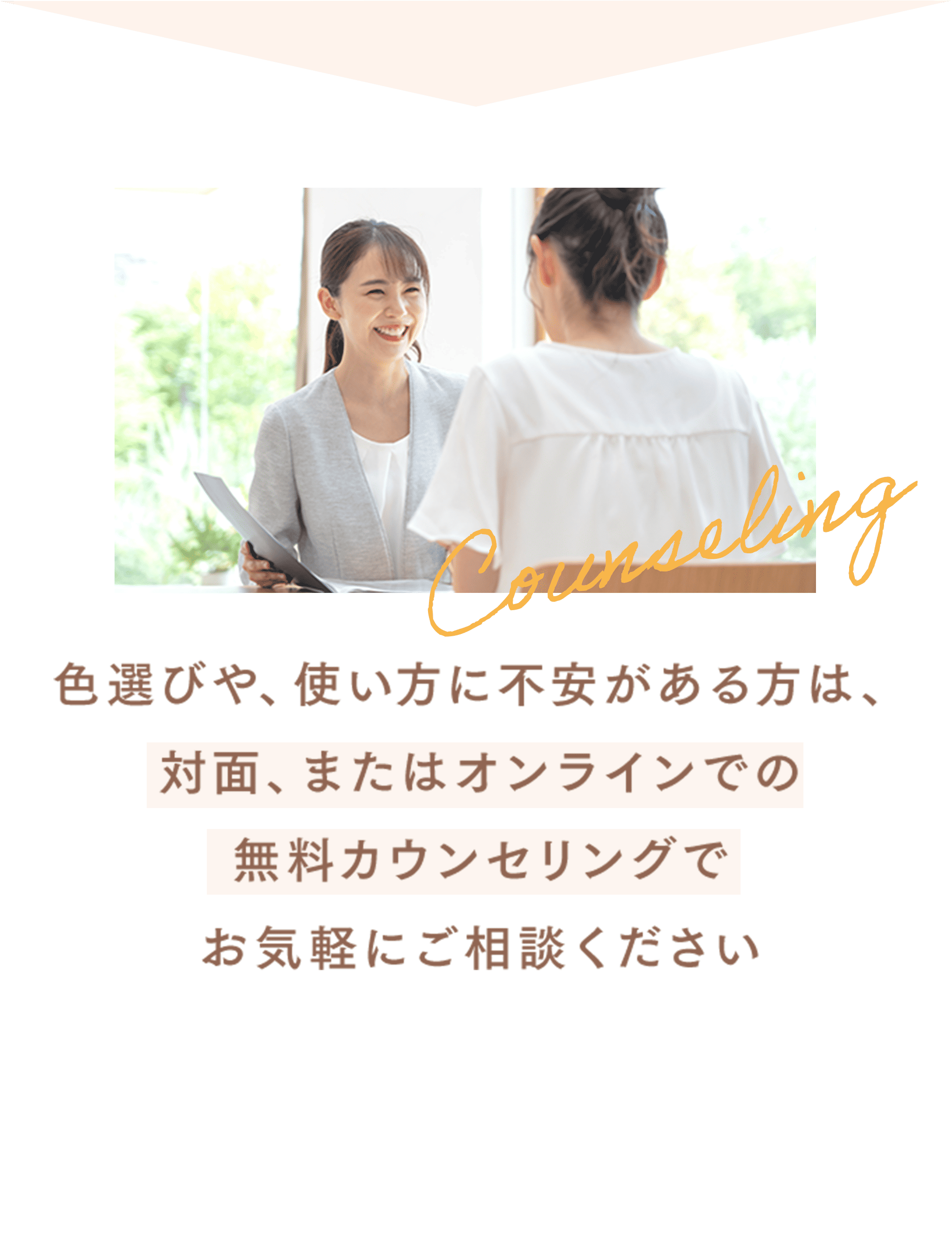 色選びや、使い方に不安がある方は、対面、またはオンラインでの無料カウンセリングでお気軽にご相談ください