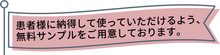 患者様に納得して使っていただけるよう、無料サンプルをご用意しております。